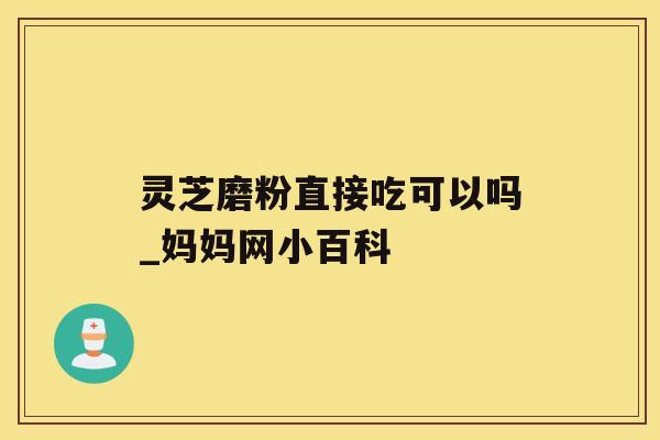 灵芝磨粉直接吃可以吗_妈妈网小百科