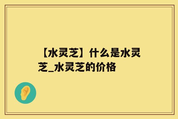 【水灵芝】什么是水灵芝_水灵芝的价格