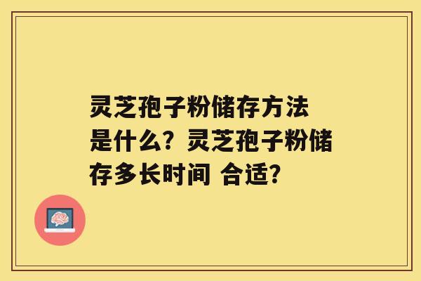 灵芝孢子粉储存方法 是什么？灵芝孢子粉储存多长时间 合适？