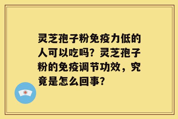 灵芝孢子粉免疫力低的人可以吃吗？灵芝孢子粉的免疫调节功效，究竟是怎么回事？