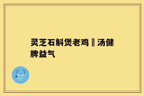 灵芝石斛煲老鸡乸汤健脾益气 