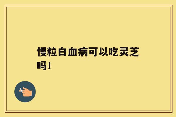 慢粒白血病可以吃灵芝吗! 慢粒白血病可以吃灵芝吗!