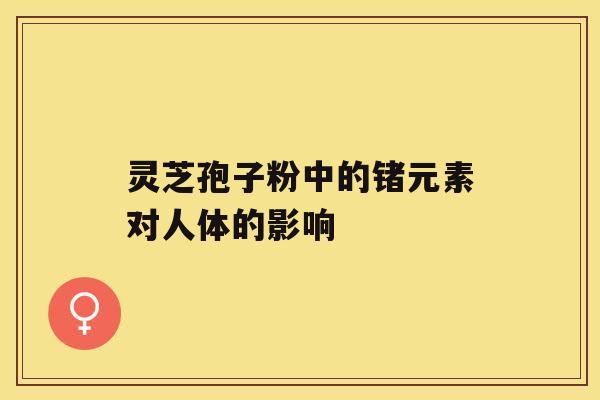 灵芝孢子粉中的锗元素对人体的影响