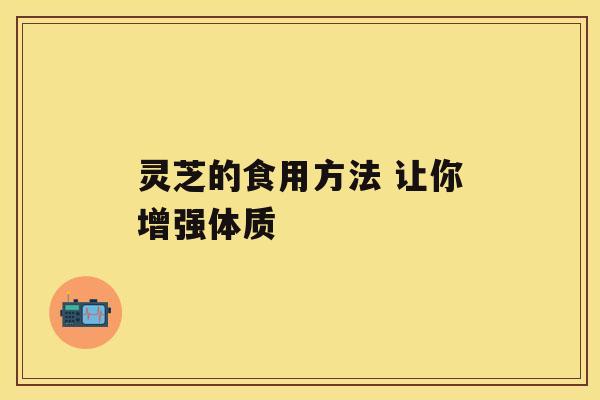 灵芝的食用方法 让你增强体质