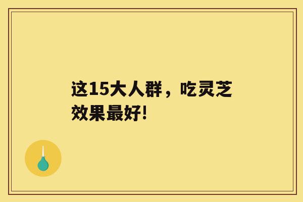 这15大人群，吃灵芝效果好!