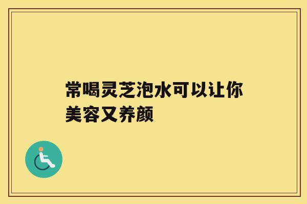 常喝灵芝泡水可以让你美容又养颜