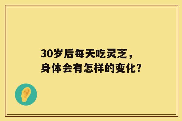 30岁后每天吃灵芝，身体会有怎样的变化？