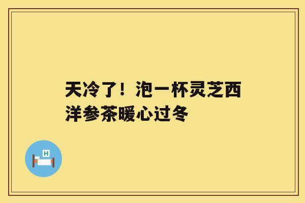 天冷了!泡一杯灵芝西洋参茶暖心过冬 天冷了!泡一杯灵芝西洋参茶暖心过冬