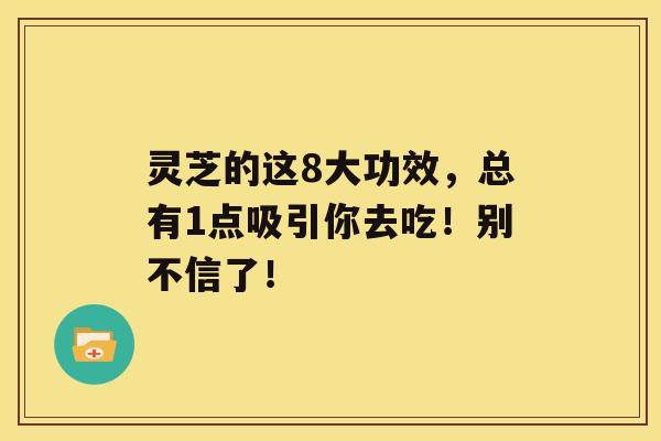 灵芝的这8大功效，总有1点吸引你去吃！别不信了！