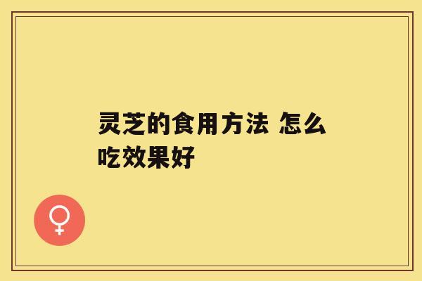 灵芝的食用方法 怎么吃效果好
