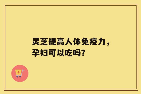 灵芝提高人体免疫力，孕妇可以吃吗？