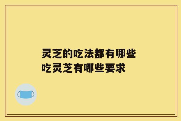 灵芝的吃法都有哪些 吃灵芝有哪些要求