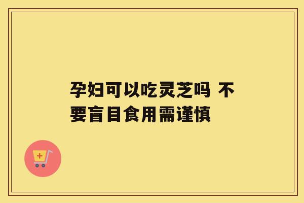 孕妇可以吃灵芝吗 不要盲目食用需谨慎