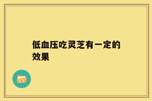 低血压吃灵芝有一定的效果