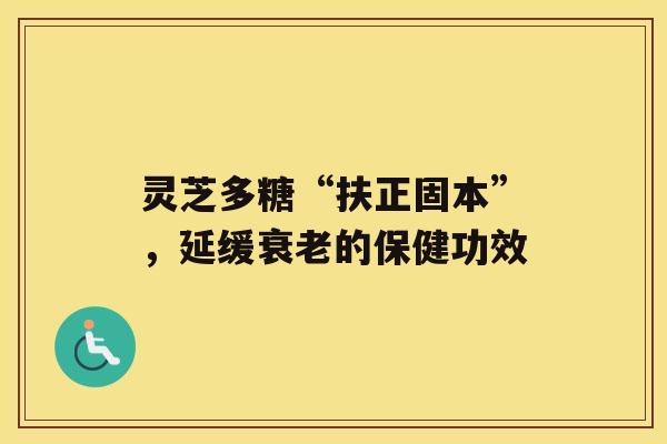 灵芝多糖“扶正固本”，延缓的保健功效