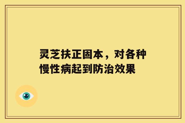 灵芝扶正固本，对各种慢性起到防效果