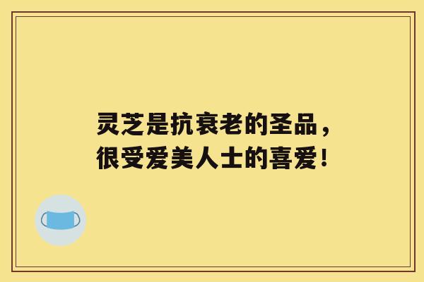 灵芝是抗的圣品，很受爱美人士的喜爱！