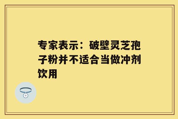 专家表示：破壁灵芝孢子粉并不适合当做冲剂饮用