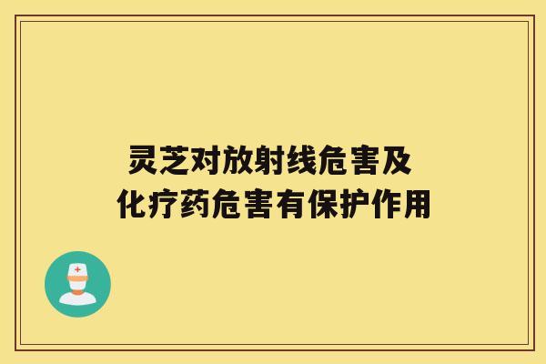  灵芝对放射线危害及药危害有保护作用