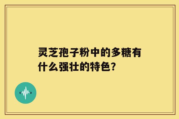 灵芝孢子粉中的多糖有什么强壮的特色？