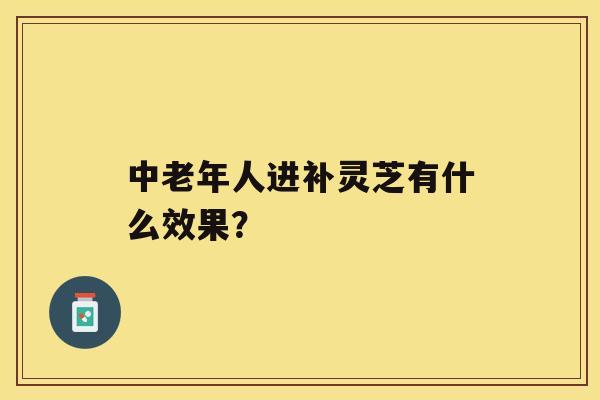 中老年人进补灵芝有什么效果？