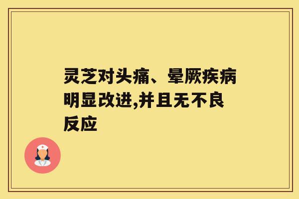 灵芝对头痛、晕厥明显改进,并且无不良反应