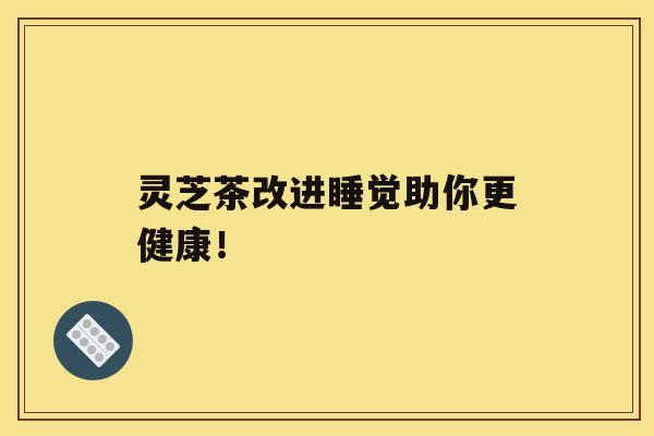 灵芝茶改进睡觉助你更健康！