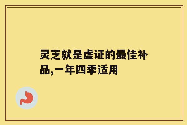 灵芝就是虚证的佳补品,一年四季适用