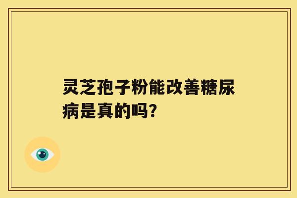 灵芝孢子粉能改善是真的吗？