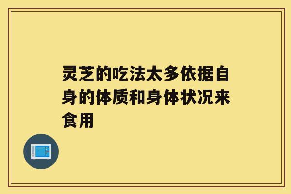 灵芝的吃法太多依据自身的体质和身体状况来食用