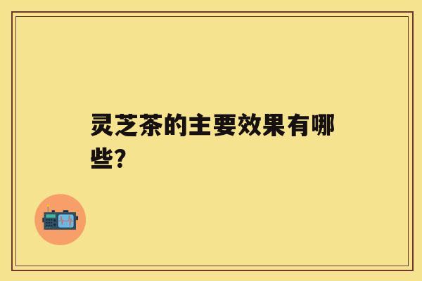 灵芝茶的主要效果有哪些？