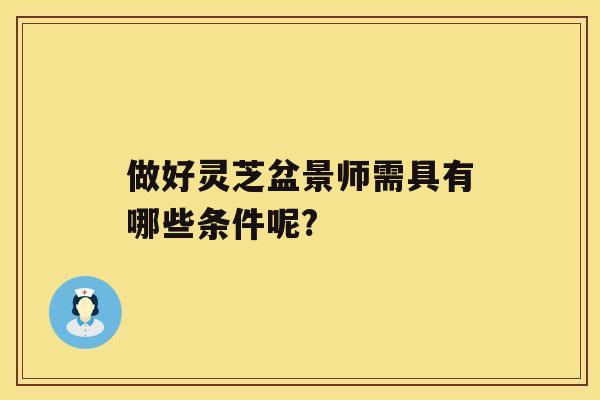 做好灵芝盆景师需具有哪些条件呢?