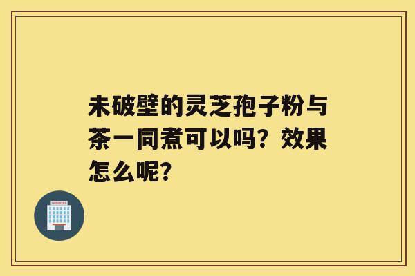 未破壁的灵芝孢子粉与茶一同煮可以吗？效果怎么呢？