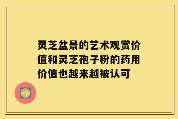 灵芝盆景的艺术观赏价值和灵芝孢子粉的药用价值也越来越被认可