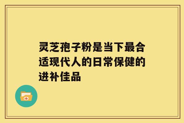 灵芝孢子粉是当下合适现代人的日常保健的进补佳品