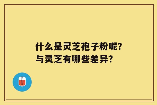 什么是灵芝孢子粉呢？与灵芝有哪些差异？