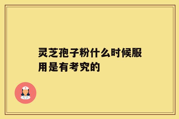 灵芝孢子粉什么时候服用是有考究的 灵芝孢子粉什么时候服用是有考究的