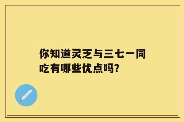 你知道灵芝与三七一同吃有哪些优点吗？