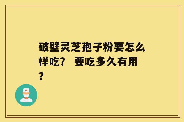 破壁灵芝孢子粉要怎么样吃? 要吃多久有用? 破壁灵芝孢子粉要怎么样吃? 要吃多久有用?