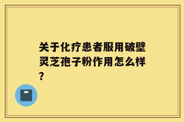 关于患者服用破壁灵芝孢子粉作用怎么样？