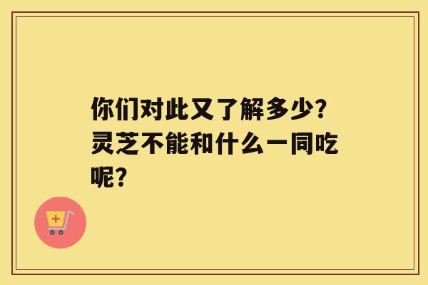 你们对此又了解多少？灵芝不能和什么一同吃呢？