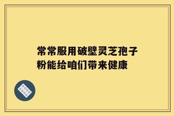 常常服用破壁灵芝孢子粉能给咱们带来健康