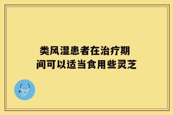  类风湿患者在期间可以适当食用些灵芝