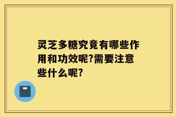 灵芝多糖究竟有哪些作用和功效呢?需要注意些什么呢?