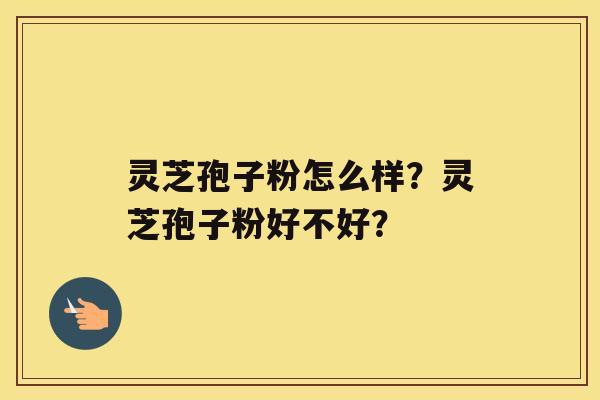 灵芝孢子粉怎么样？灵芝孢子粉好不好？