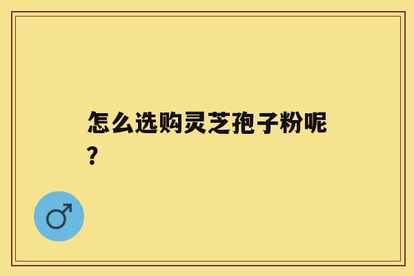 怎么选购灵芝孢子粉呢? 怎么选购灵芝孢子粉呢?