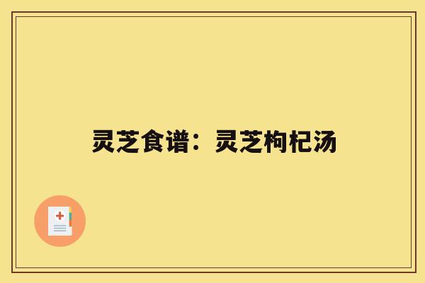 灵芝食谱:灵芝枸杞汤 灵芝食谱:灵芝枸杞汤