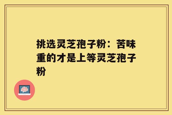 挑选灵芝孢子粉：苦味重的才是上等灵芝孢子粉