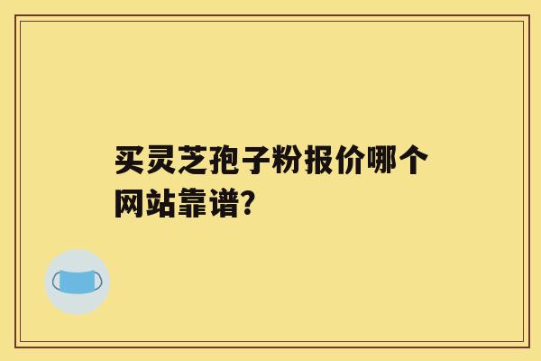 买灵芝孢子粉报价哪个网站靠谱? 买灵芝孢子粉报价哪个网站靠谱?