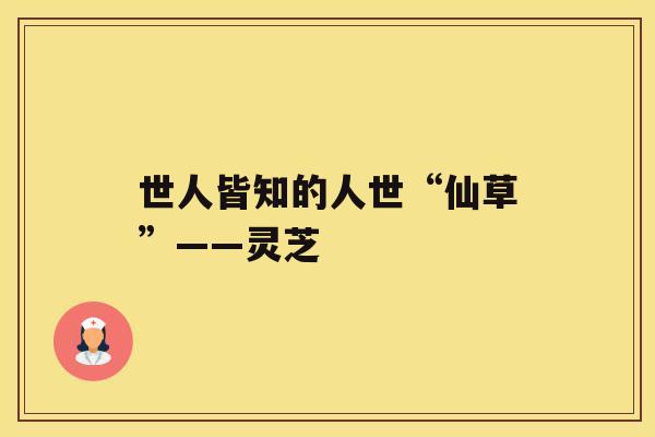 世人皆知的人世“仙草”——灵芝 世人皆知的人世“仙草”——灵芝
